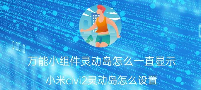 万能小组件灵动岛怎么一直显示 小米civi2灵动岛怎么设置？